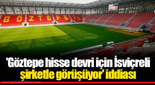 'Göztepe hisse devri için İsviçreli şirketle görüşüyor' iddiası