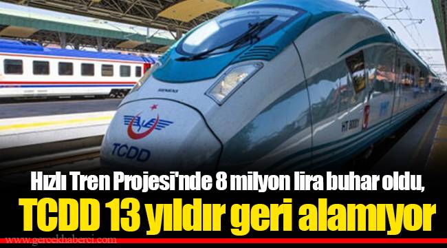 Hızlı Tren Projesi'nde 8 milyon lira buhar oldu, TCDD 13 yıldır geri alamıyor