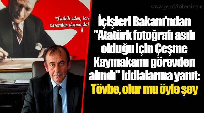 İçişleri Bakanı'ndan "Atatürk fotoğrafı asılı olduğu için Çeşme Kaymakamı görevden alındı" iddialarına yanıt: Tövbe, olur mu öyle şey