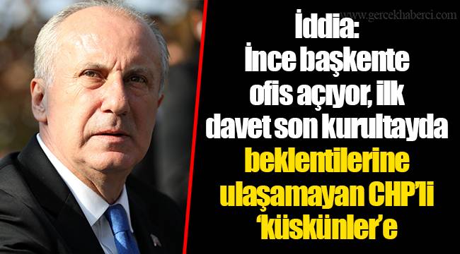 İddia: İnce başkente ofis açıyor, ilk davet son kurultayda beklentilerine ulaşamayan CHP’li ‘küskünler’e