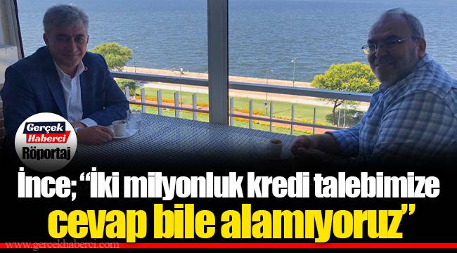 İnce; “İki milyonluk kredi talebimize cevap bile alamıyoruz”