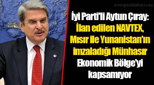 İyi Parti'li Aytun Çıray: İlan edilen NAVTEX, Mısır ile Yunanistan'ın imzaladığı Münhasır Ekonomik Bölge'yi kapsamıyor