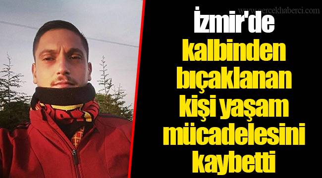 İzmir'de kalbinden bıçaklanan kişi yaşam mücadelesini kaybetti