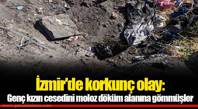 İzmir'de korkunç olay: Genç kızın cesedini moloz döküm alanına gömmüşler