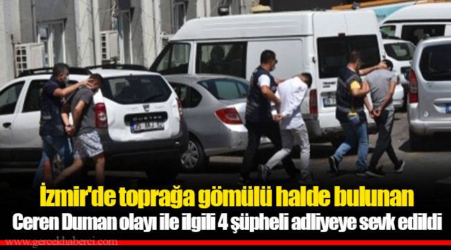 İzmir'de toprağa gömülü halde bulunan Ceren Duman olayı ile ilgili 4 şüpheli adliyeye sevk edildi