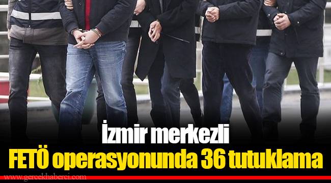 İzmir merkezli FETÖ operasyonunda 36 tutuklama