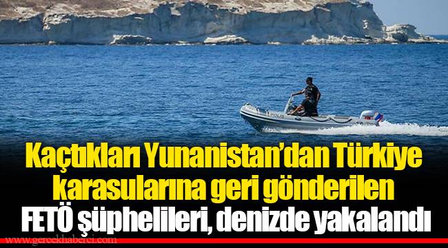 Kaçtıkları Yunanistan’dan Türkiye karasularına geri gönderilen FETÖ şüphelileri, denizde yakalandı