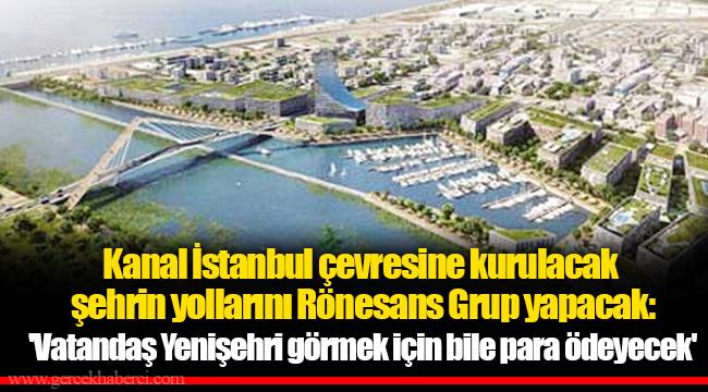 Kanal İstanbul çevresine kurulacak şehrin yollarını Rönesans Grup yapacak: 'Vatandaş Yenişehri görmek için bile para ödeyecek'