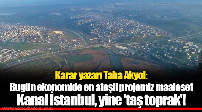 Karar yazarı Taha Akyol: Bugün ekonomide en ateşli projemiz maalesef Kanal İstanbul, yine 'taş toprak'!