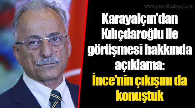 Karayalçın'dan Kılıçdaroğlu ile görüşmesi hakkında açıklama: İnce'nin çıkışını da konuştuk