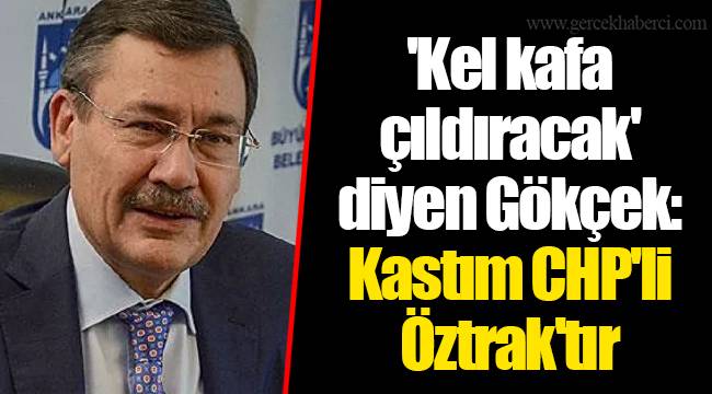 'Kel kafa çıldıracak' diyen Gökçek: Kastım CHP'li Öztrak'tır