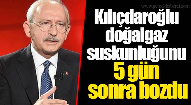 Kılıçdaroğlu doğalgaz suskunluğunu 5 gün sonra bozdu