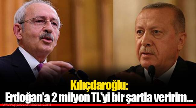 Kılıçdaroğlu: Erdoğan'a 2 milyon TL'yi bir şartla veririm...