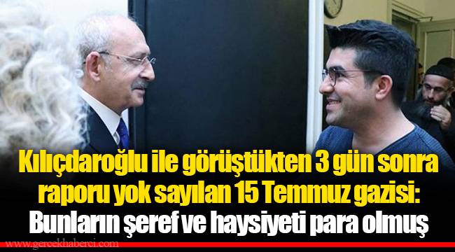 Kılıçdaroğlu ile görüştükten 3 gün sonra raporu yok sayılan 15 Temmuz gazisi: Bunların şeref ve haysiyeti para olmuş