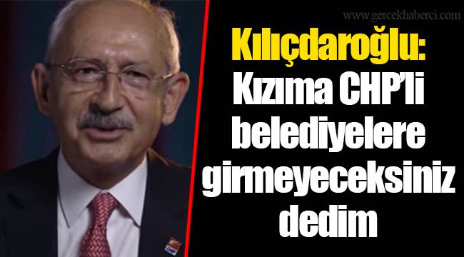 Kılıçdaroğlu: Kızıma CHP’li belediyelere girmeyeceksiniz dedim