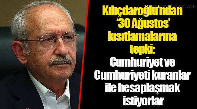 Kılıçdaroğlu’ndan ’30 Ağustos’ kısıtlamalarına tepki: Cumhuriyet ve Cumhuriyeti kuranlar ile hesaplaşmak istiyorlar