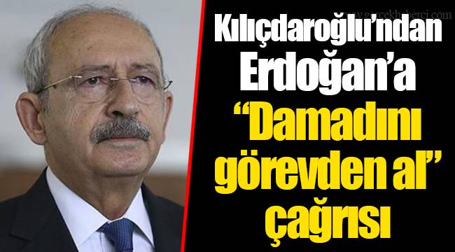 Kılıçdaroğlu’ndan Erdoğan’a “Damadını görevden al” çağrısı