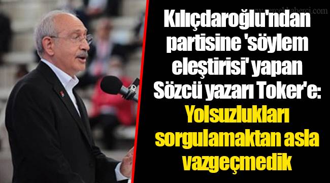 Kılıçdaroğlu'ndan partisine 'söylem eleştirisi' yapan Sözcü yazarı Toker'e: Yolsuzlukları sorgulamaktan asla vazgeçmedik