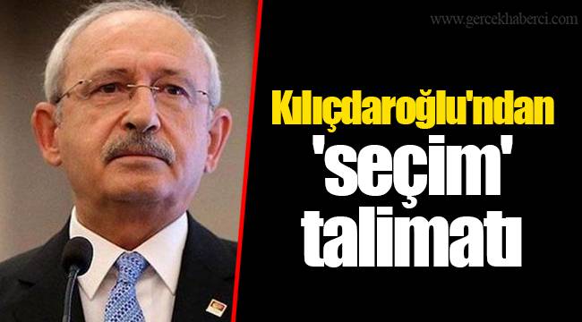 Kılıçdaroğlu'ndan 'seçim' talimatı