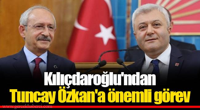 Kılıçdaroğlu'ndan Tuncay Özkan'a önemli görev