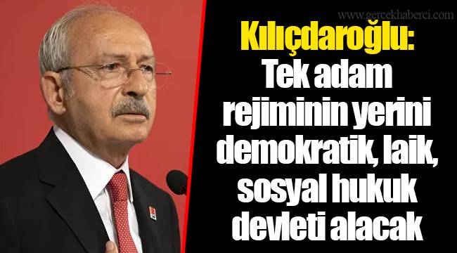 Kılıçdaroğlu: Tek adam rejiminin yerini demokratik, laik, sosyal hukuk devleti alacak