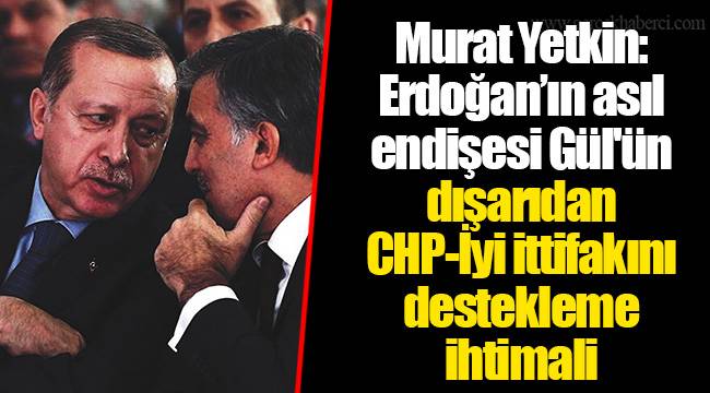 Murat Yetkin: Erdoğan’ın asıl endişesi Gül'ün dışarıdan CHP-İyi ittifakını destekleme ihtimali