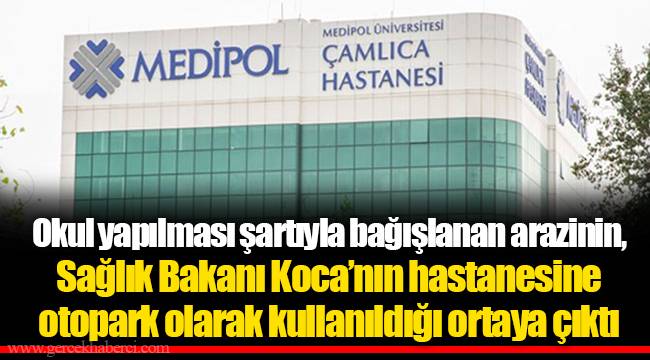 Okul yapılması şartıyla bağışlanan arazinin,  Sağlık Bakanı Koca’nın kurucusu olduğu hastaneye  otopark olarak kullanıldığı ortaya çıktı
