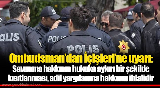 Ombudsman’dan İçişleri’ne uyarı: Savunma hakkının hukuka aykırı bir şekilde kısıtlanması, adil yargılanma hakkının ihlalidir