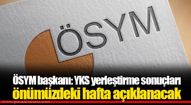 ÖSYM başkanı: YKS yerleştirme sonuçları önümüzdeki hafta açıklanacak