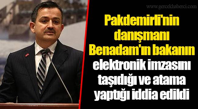 Pakdemirli'nin danışmanı Benadam'ın bakanın elektronik imzasını taşıdığı ve atama yaptığı iddia edildi