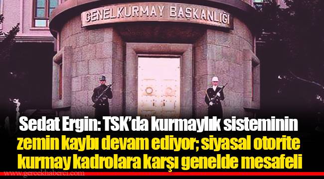 Sedat Ergin: TSK’da kurmaylık sisteminin zemin kaybı devam ediyor; siyasal otorite kurmay kadrolara karşı genelde mesafeli