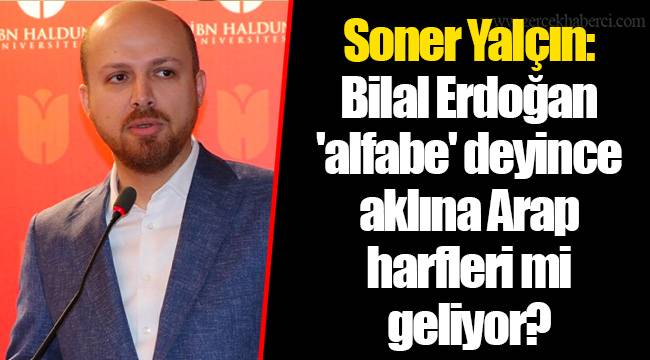 Soner Yalçın: Bilal Erdoğan 'alfabe' deyince aklına Arap harfleri mi geliyor?