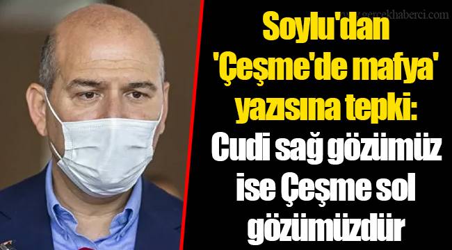 Soylu'dan 'Çeşme'de mafya' yazısına tepki: Cudi sağ gözümüz ise Çeşme sol gözümüzdür