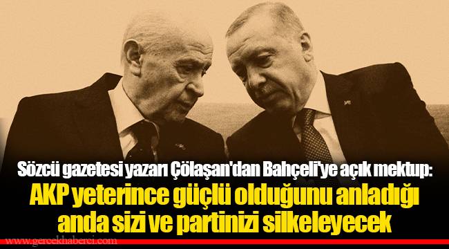 Sözcü gazetesi yazarı Çölaşan'dan Bahçeli'ye açık mektup: AKP yeterince güçlü olduğunu anladığı anda sizi ve partinizi silkeleyecek