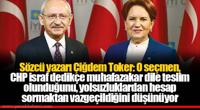 Sözcü yazarı Çiğdem Toker: O seçmen, CHP israf dedikçe muhafazakar dile teslim olunduğunu, yolsuzluklardan hesap sormaktan vazgeçildiğini düşünüyor