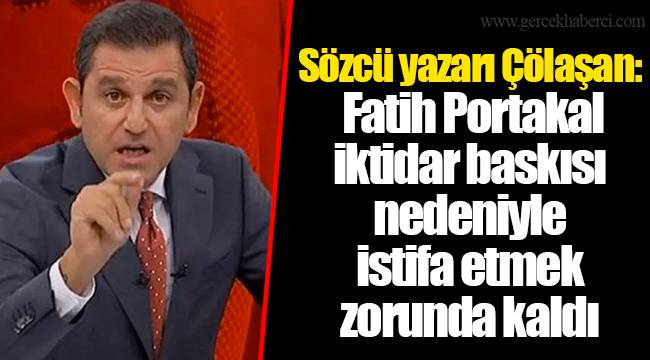 Sözcü yazarı Çölaşan: Fatih Portakal iktidar baskısı nedeniyle istifa etmek zorunda kaldı