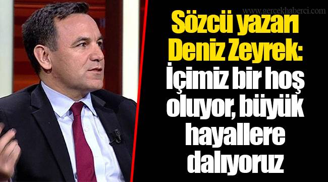 Sözcü yazarı Deniz Zeyrek: İçimiz bir hoş oluyor, büyük hayallere dalıyoruz