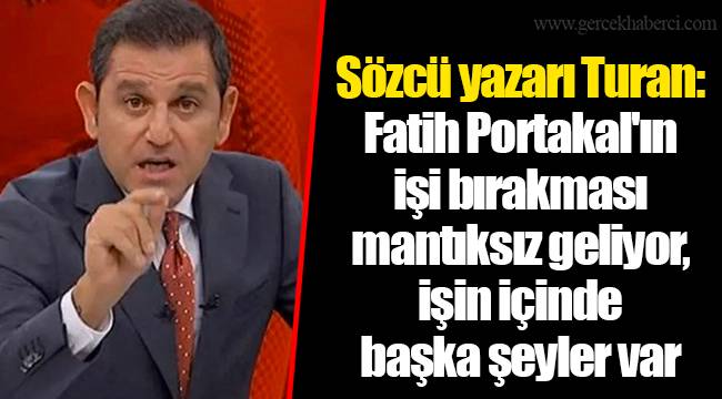 Sözcü yazarı Turan: Fatih Portakal'ın işi bırakması mantıksız geliyor, işin içinde başka şeyler var