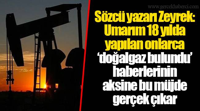 Sözcü yazarı Zeyrek: Umarım 18 yılda yapılan onlarca ‘doğalgaz bulundu’ haberlerinin aksine bu müjde gerçek çıkar