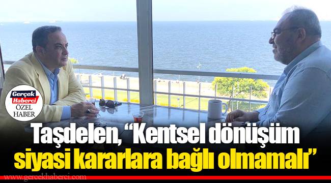 Taşdelen, “Kentsel dönüşüm  siyasi kararlara bağlı olmamalı”