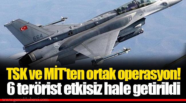 TSK ve MİT'ten ortak operasyon! 6 terörist etkisiz hale getirild