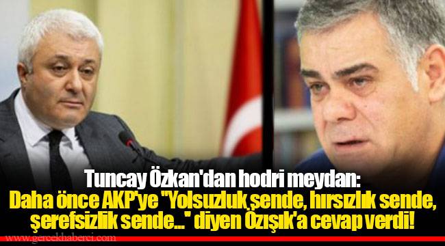 Tuncay Özkan'dan hodri meydan: Daha önce AKP'ye ''Yolsuzluk sende, hırsızlık sende, şerefsizlik sende...'' diyen Özışık'a cevap verdi!