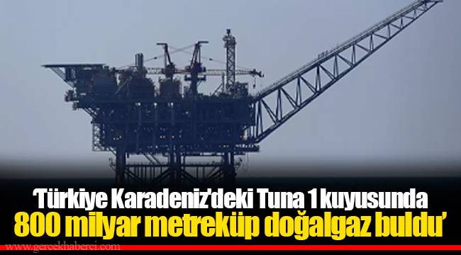 ‘Türkiye Karadeniz'deki Tuna 1 kuyusunda 800 milyar metreküp doğalgaz buldu’