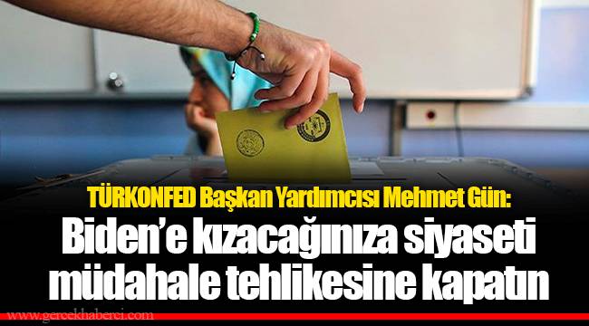 TÜRKONFED Başkan Yardımcısı Mehmet Gün: Biden’e kızacağınıza siyaseti müdahale tehlikesine kapatın