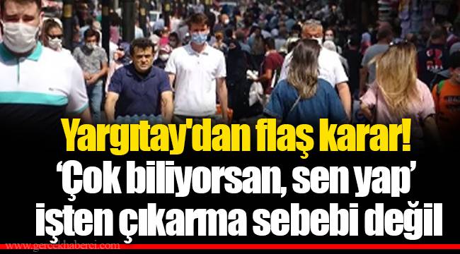 Yargıtay'dan flaş karar! ‘Çok biliyorsan, sen yap’ işten çıkarma sebebi değil