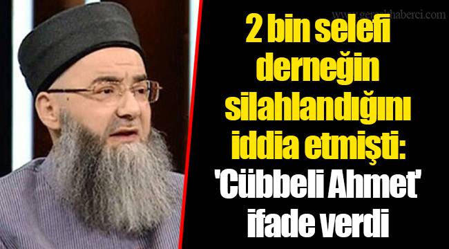 2 bin selefi derneğin silahlandığını iddia etmişti: 'Cübbeli Ahmet' ifade verdi