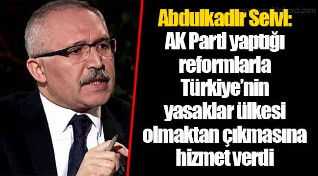 Abdulkadir Selvi: AK Parti yaptığı reformlarla Türkiye’nin yasaklar ülkesi olmaktan çıkmasına hizmet verdi