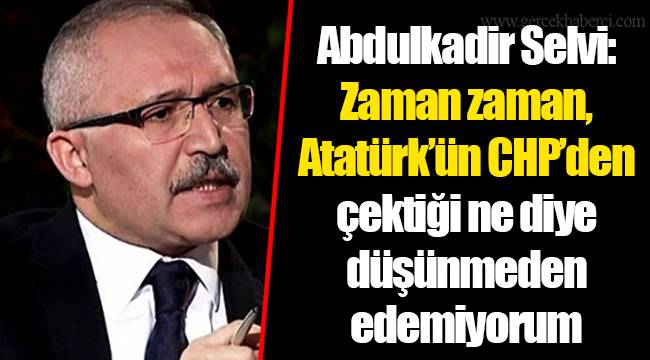Abdulkadir Selvi: Zaman zaman, Atatürk’ün CHP’den çektiği ne diye düşünmeden edemiyorum