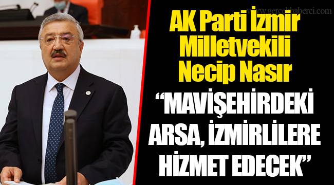 AK Parti İzmir Milletvekili Necip Nasır  “MAVİŞEHİRDEKİ ARSA, İZMİRLİLERE HİZMET EDECEK”
