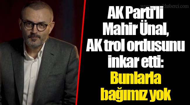 AK Parti'li Mahir Ünal, AK trol ordusunu inkar etti: Bunlarla bağımız yok